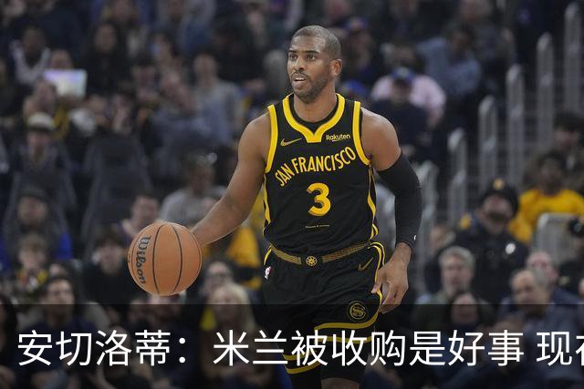 安切洛蒂：米兰被收购是好事 现在不谈回米兰可能